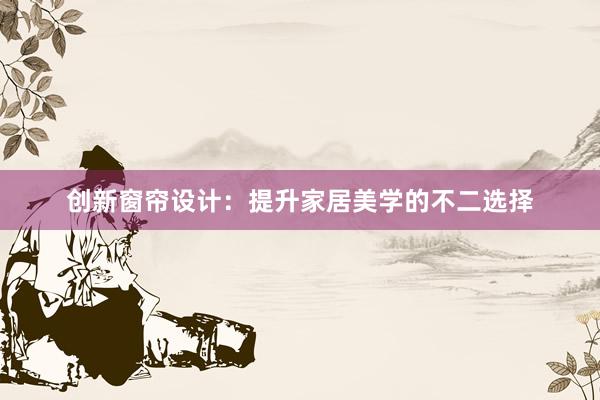 创新窗帘设计：提升家居美学的不二选择