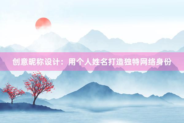 创意昵称设计：用个人姓名打造独特网络身份