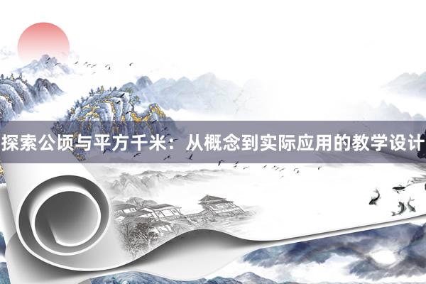 探索公顷与平方千米：从概念到实际应用的教学设计