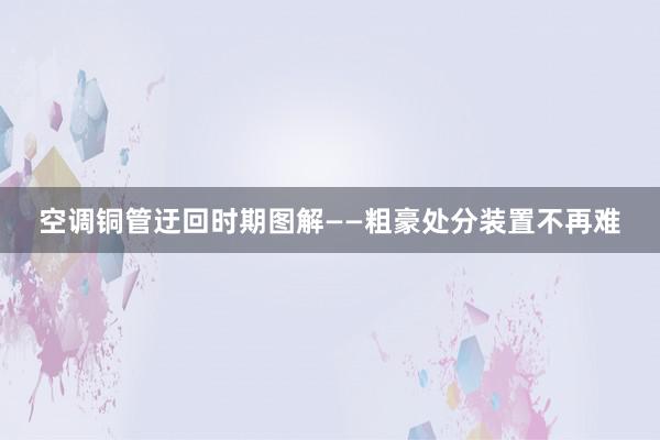 空调铜管迂回时期图解——粗豪处分装置不再难