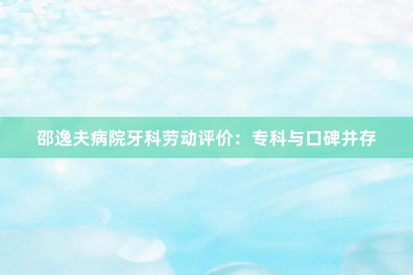 邵逸夫病院牙科劳动评价：专科与口碑并存